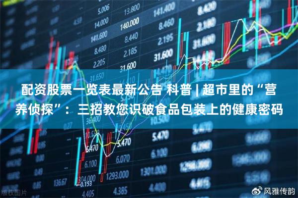 配资股票一览表最新公告 科普 | 超市里的“营养侦探”：三招教您识破食品包装上的健康密码