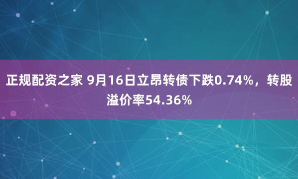正规配资之家 9月16日立昂转债下跌0.74%，转股溢价率54.36%