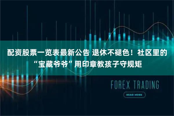 配资股票一览表最新公告 退休不褪色！社区里的“宝藏爷爷”用印章教孩子守规矩