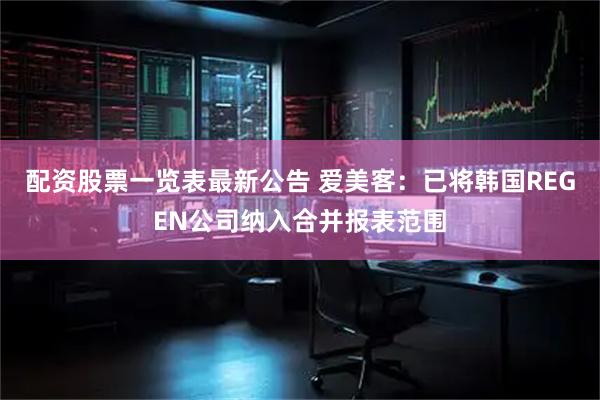 配资股票一览表最新公告 爱美客：已将韩国REGEN公司纳入合并报表范围