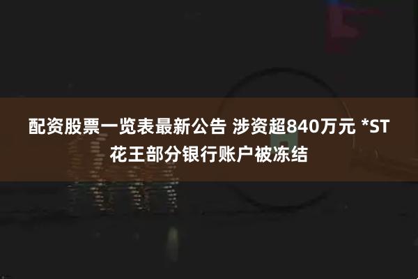 配资股票一览表最新公告 涉资超840万元 *ST花王部分银行账户被冻结