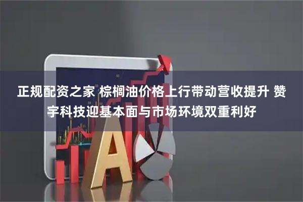 正规配资之家 棕榈油价格上行带动营收提升 赞宇科技迎基本面与市场环境双重利好