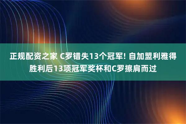 正规配资之家 C罗错失13个冠军! 自加盟利雅得胜利后13项冠军奖杯和C罗擦肩而过