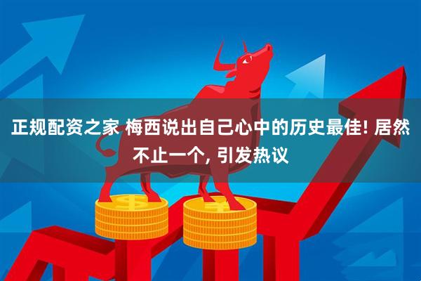正规配资之家 梅西说出自己心中的历史最佳! 居然不止一个, 引发热议