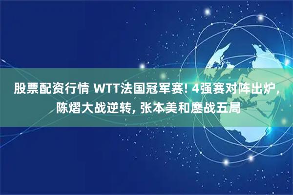 股票配资行情 WTT法国冠军赛! 4强赛对阵出炉, 陈熠大战逆转, 张本美和鏖战五局