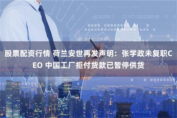 股票配资行情 荷兰安世再发声明：张学政未复职CEO 中国工厂拒付货款已暂停供货