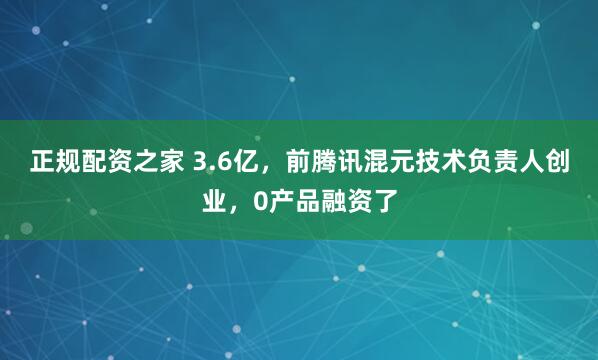 正规配资之家 3.6亿，前腾讯混元技术负责人创业，0产品融资了