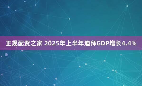正规配资之家 2025年上半年迪拜GDP增长4.4%