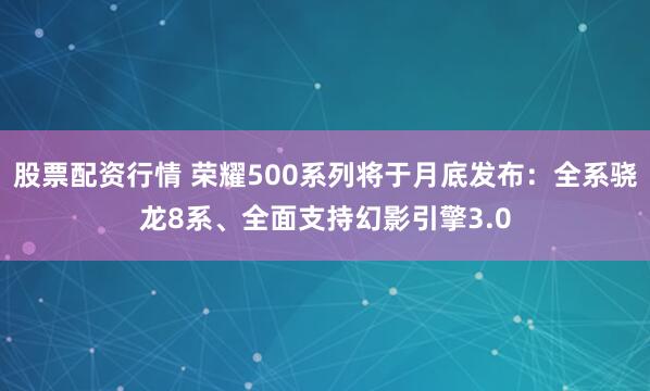 股票配资行情 荣耀500系列将于月底发布：全系骁龙8系、全面支持幻影引擎3.0