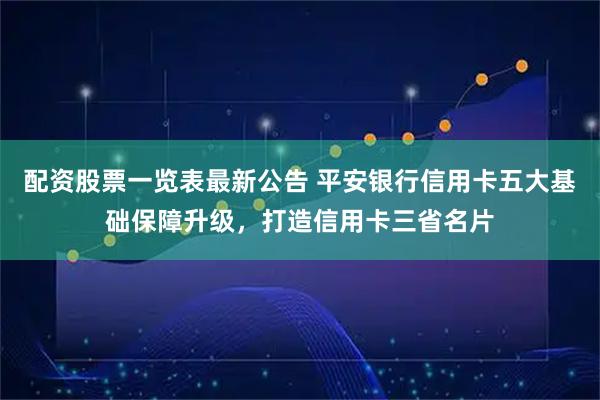 配资股票一览表最新公告 平安银行信用卡五大基础保障升级，打造信用卡三省名片