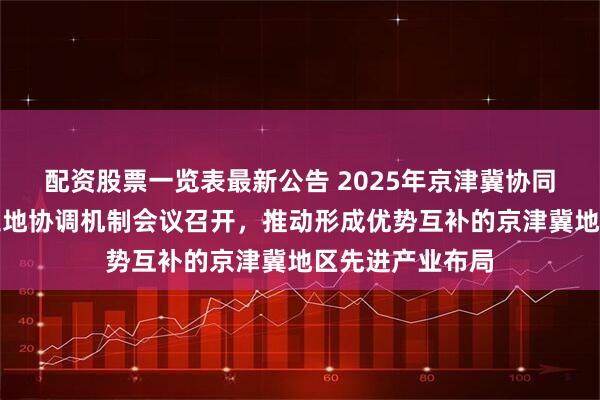 配资股票一览表最新公告 2025年京津冀协同发展人民银行三地协调机制会议召开，推动形成优势互补的京津冀地区先进产业布局