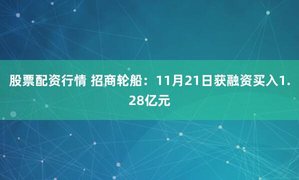 股票配资行情 招商轮船：11月21日获融资买入1.28亿元