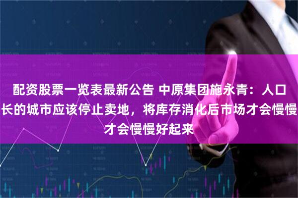配资股票一览表最新公告 中原集团施永青：人口没有增长的城市应该停止卖地，将库存消化后市场才会慢慢好起来