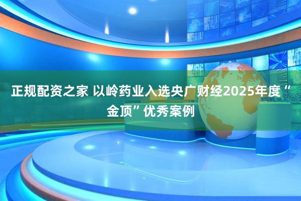 正规配资之家 以岭药业入选央广财经2025年度“金顶”优秀案例