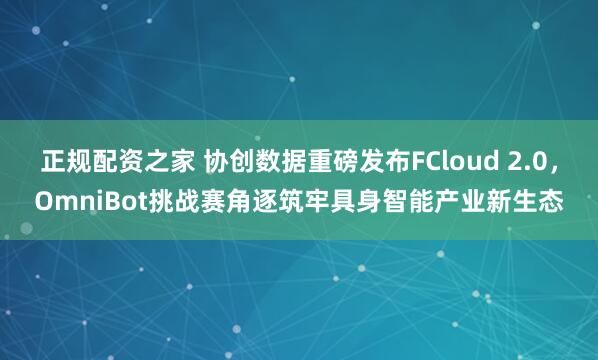 正规配资之家 协创数据重磅发布FCloud 2.0，OmniBot挑战赛角逐筑牢具身智能产业新生态