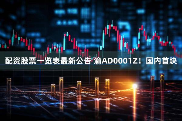 配资股票一览表最新公告 渝AD0001Z！国内首块