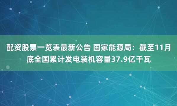 配资股票一览表最新公告 国家能源局：截至11月底全国累计发电装机容量37.9亿千瓦