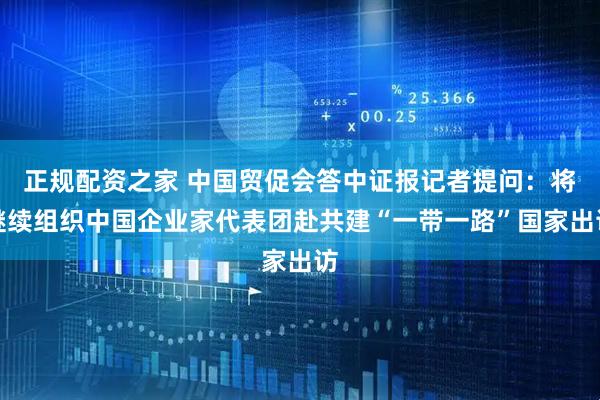 正规配资之家 中国贸促会答中证报记者提问：将继续组织中国企业家代表团赴共建“一带一路”国家出访
