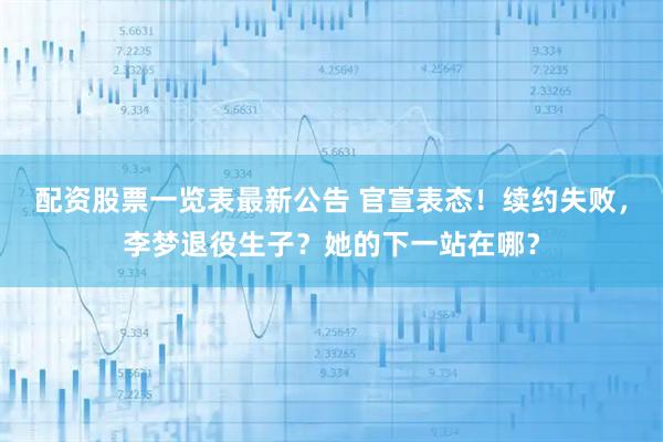 配资股票一览表最新公告 官宣表态！续约失败，李梦退役生子？她的下一站在哪？