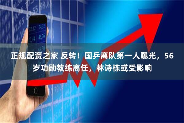 正规配资之家 反转！国乒离队第一人曝光，56岁功勋教练离任，林诗栋或受影响