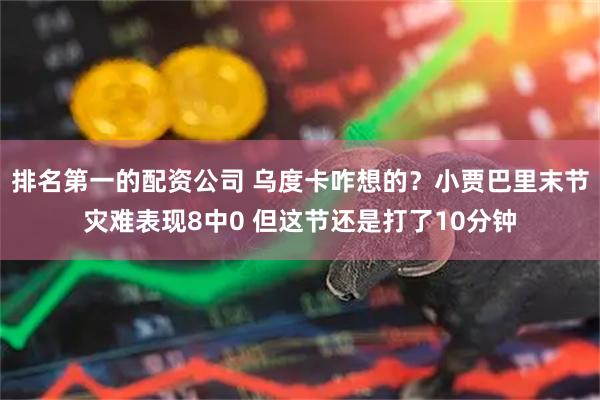 排名第一的配资公司 乌度卡咋想的？小贾巴里末节灾难表现8中0 但这节还是打了10分钟