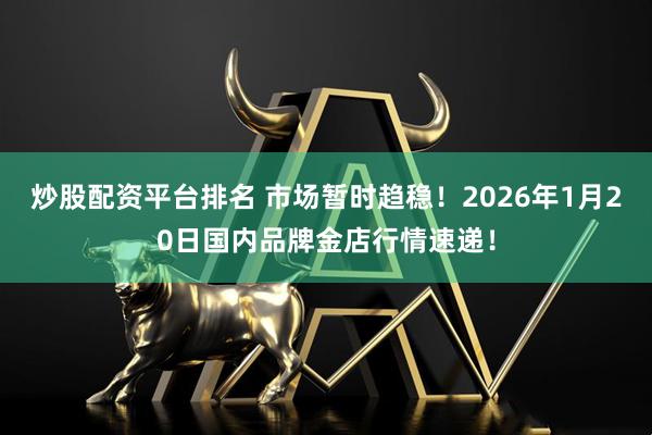 炒股配资平台排名 市场暂时趋稳！2026年1月20日国内品牌金店行情速递！