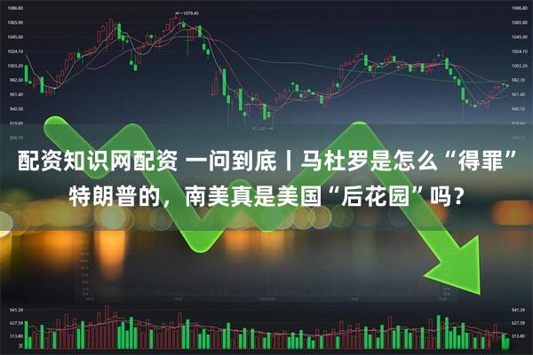 配资知识网配资 一问到底丨马杜罗是怎么“得罪”特朗普的，南美真是美国“后花园”吗？