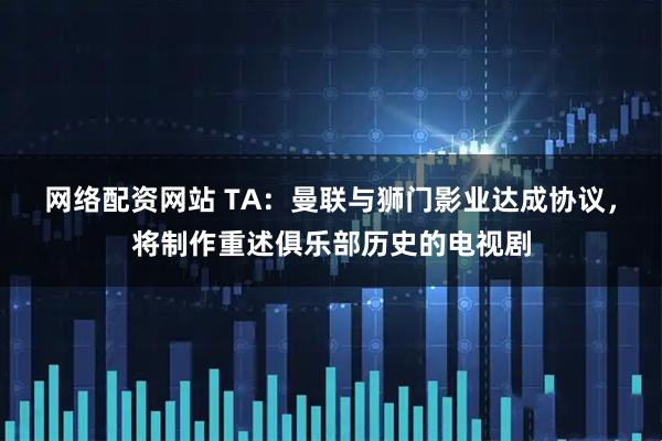 网络配资网站 TA：曼联与狮门影业达成协议，将制作重述俱乐部历史的电视剧