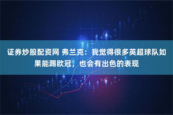 证券炒股配资网 弗兰克：我觉得很多英超球队如果能踢欧冠，也会有出色的表现