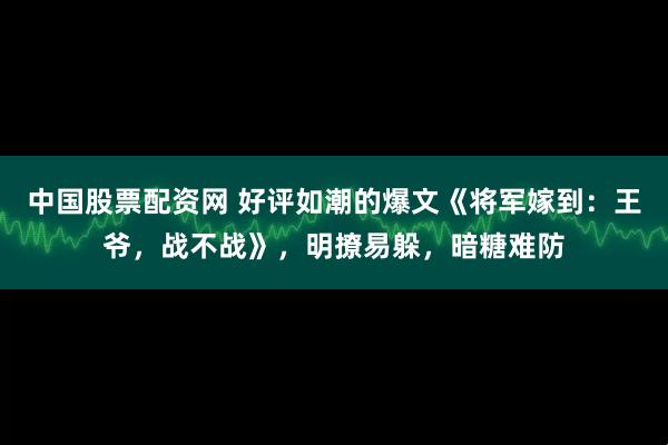 中国股票配资网 好评如潮的爆文《将军嫁到：王爷，战不战》，明撩易躲，暗糖难防