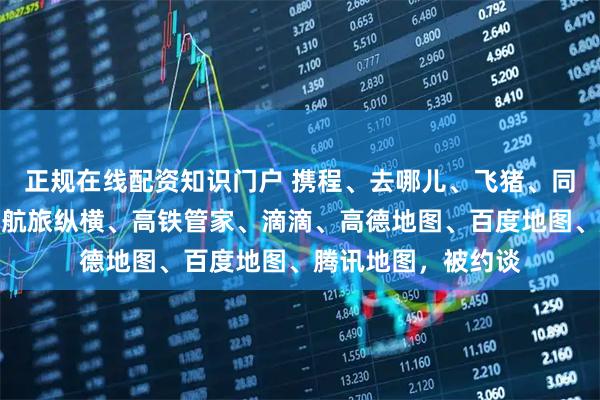 正规在线配资知识门户 携程、去哪儿、飞猪、同程、美团、京东、航旅纵横、高铁管家、滴滴、高德地图、百度地图、腾讯地图，被约谈