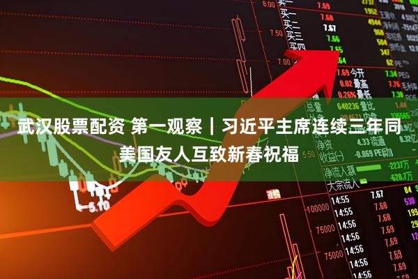武汉股票配资 第一观察｜习近平主席连续三年同美国友人互致新春祝福