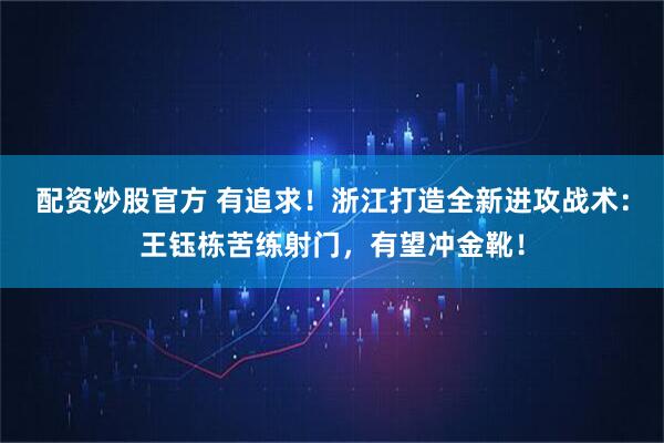 配资炒股官方 有追求！浙江打造全新进攻战术：王钰栋苦练射门，有望冲金靴！