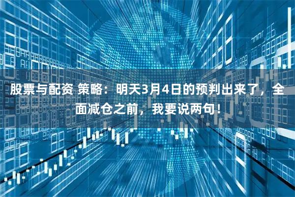 股票与配资 策略：明天3月4日的预判出来了，全面减仓之前，我要说两句！