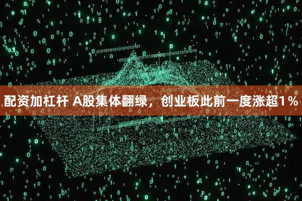 配资加杠杆 A股集体翻绿，创业板此前一度涨超1％