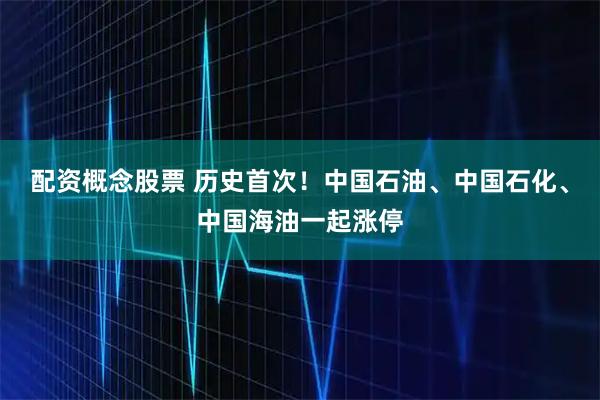 配资概念股票 历史首次！中国石油、中国石化、中国海油一起涨停