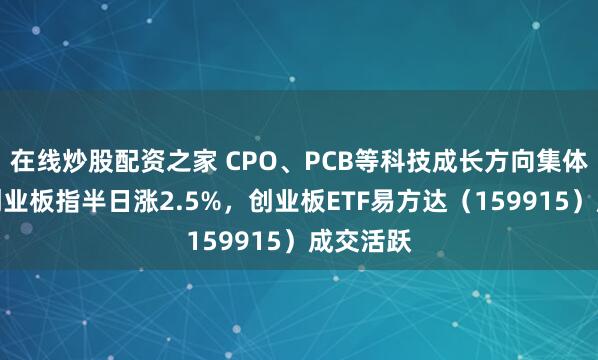 在线炒股配资之家 CPO、PCB等科技成长方向集体反弹，创业板指半日涨2.5%，创业板ETF易方达（159915）成交活跃