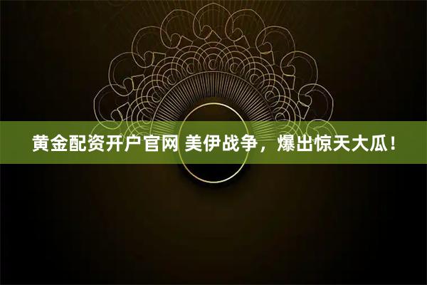 黄金配资开户官网 美伊战争，爆出惊天大瓜！
