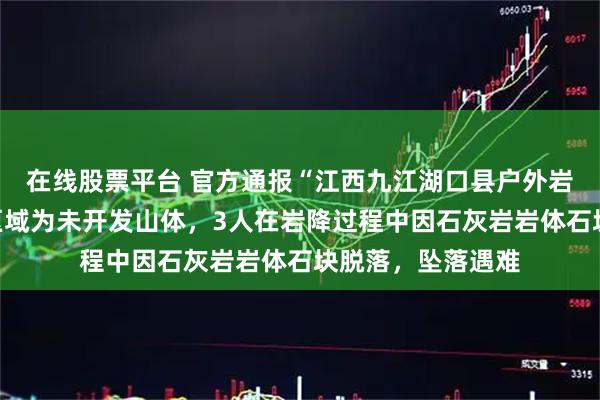 在线股票平台 官方通报“江西九江湖口县户外岩降事故”：事发区域为未开发山体，3人在岩降过程中因石灰岩岩体石块脱落，坠落遇难
