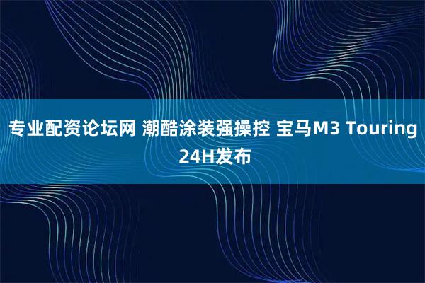 专业配资论坛网 潮酷涂装强操控 宝马M3 Touring 24H发布