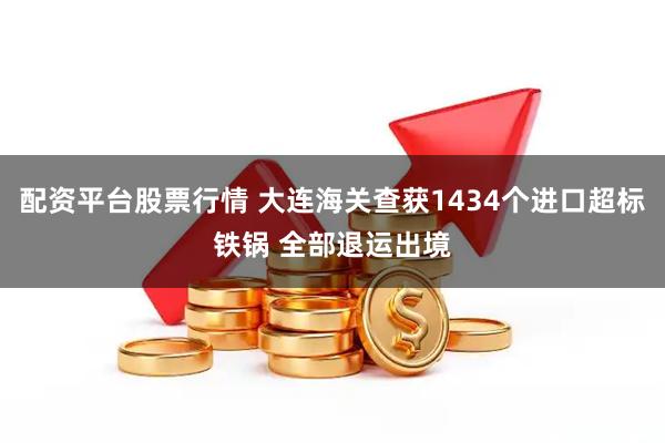 配资平台股票行情 大连海关查获1434个进口超标铁锅 全部退运出境
