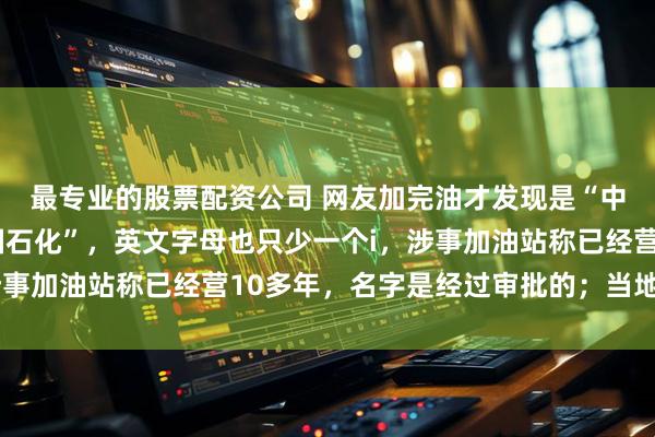 最专业的股票配资公司 网友加完油才发现是“中园石化”：太像“中国石化”，英文字母也只少一个i，涉事加油站称已经营10多年，名字是经过审批的；当地将调查