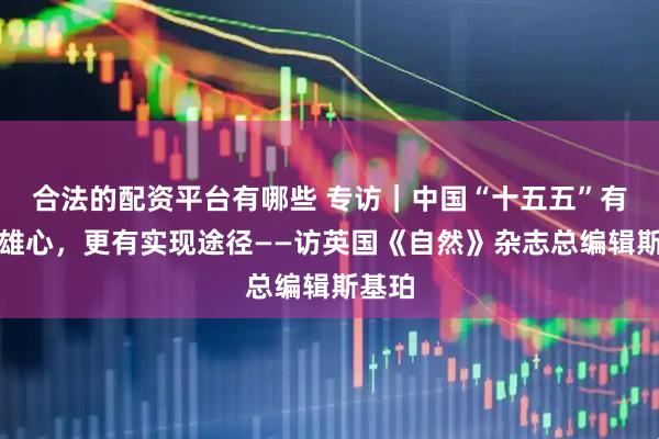 合法的配资平台有哪些 专访｜中国“十五五”有科技雄心，更有实现途径——访英国《自然》杂志总编辑斯基珀