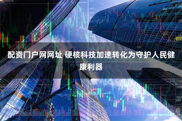 配资门户网网址 硬核科技加速转化为守护人民健康利器