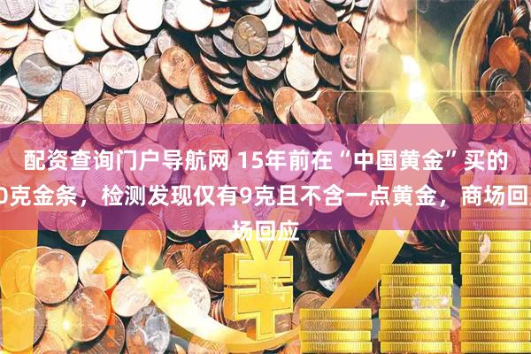 配资查询门户导航网 15年前在“中国黄金”买的20克金条，检测发现仅有9克且不含一点黄金，商场回应