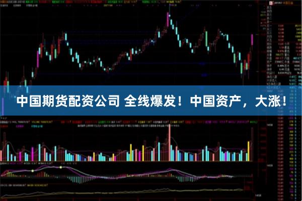 中国期货配资公司 全线爆发！中国资产，大涨！