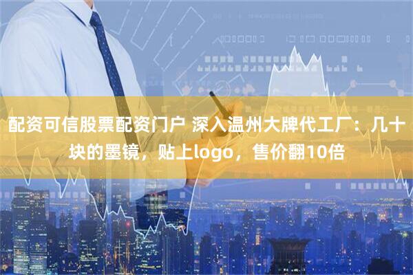 配资可信股票配资门户 深入温州大牌代工厂：几十块的墨镜，贴上logo，售价翻10倍