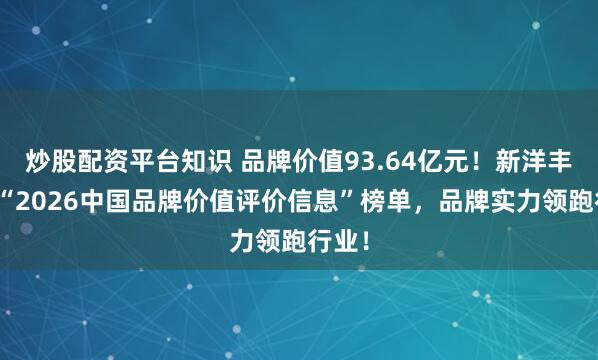 炒股配资平台知识 品牌价值93.64亿元！新洋丰荣登“2026中国品牌价值评价信息”榜单，品牌实力领跑行业！