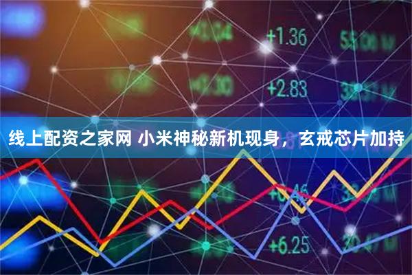线上配资之家网 小米神秘新机现身，玄戒芯片加持