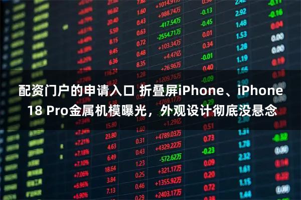 配资门户的申请入口 折叠屏iPhone、iPhone 18 Pro金属机模曝光，外观设计彻底没悬念